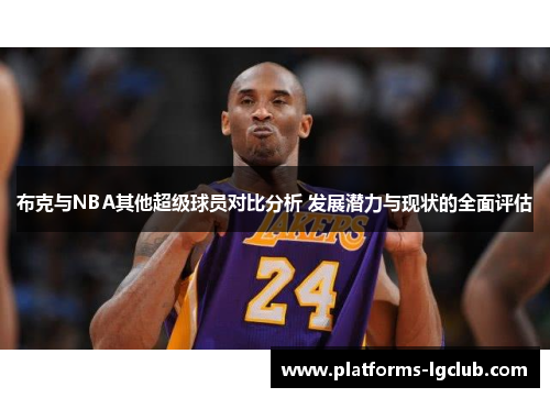 布克与NBA其他超级球员对比分析 发展潜力与现状的全面评估