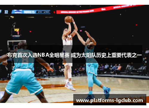 布克首次入选NBA全明星赛 成为太阳队历史上重要代表之一