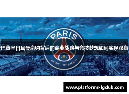 巴黎圣日耳曼豪购背后的商业战略与竞技梦想如何实现双赢