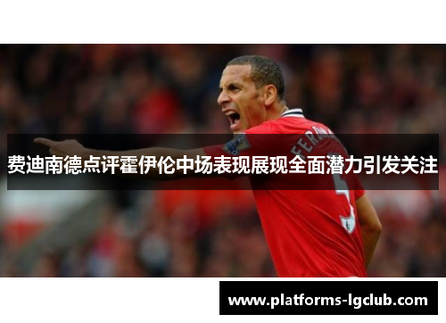 费迪南德点评霍伊伦中场表现展现全面潜力引发关注