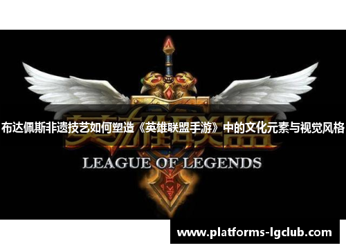 布达佩斯非遗技艺如何塑造《英雄联盟手游》中的文化元素与视觉风格