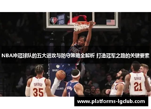 NBA冲冠球队的五大进攻与防守策略全解析 打造冠军之路的关键要素