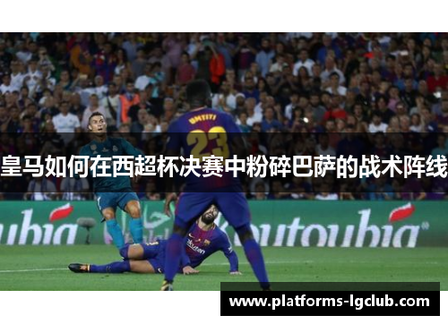 皇马如何在西超杯决赛中粉碎巴萨的战术阵线