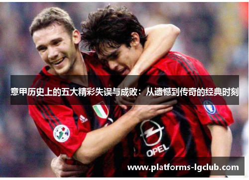 意甲历史上的五大精彩失误与成败：从遗憾到传奇的经典时刻