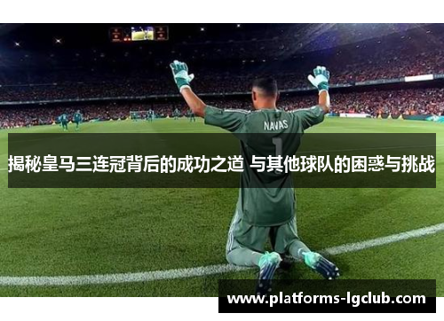 揭秘皇马三连冠背后的成功之道 与其他球队的困惑与挑战