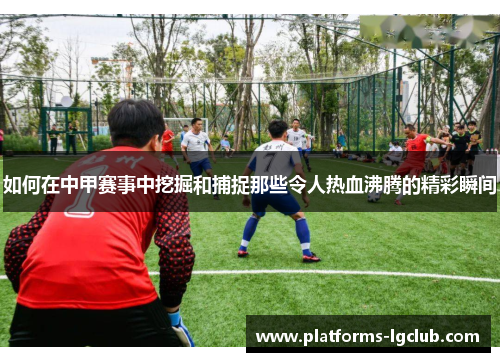如何在中甲赛事中挖掘和捕捉那些令人热血沸腾的精彩瞬间