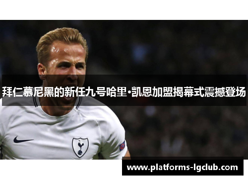 拜仁慕尼黑的新任九号哈里·凯恩加盟揭幕式震撼登场 拜仁慕尼黑的新任九号哈里·凯恩加盟揭幕式震撼登场