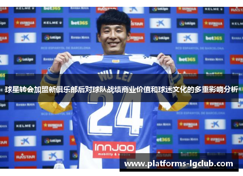 球星转会加盟新俱乐部后对球队战绩商业价值和球迷文化的多重影响分析 球星转会加盟新俱乐部后对球队战绩商业价值和球迷文化的多重影响分析