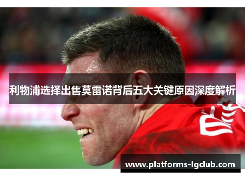 利物浦选择出售莫雷诺背后五大关键原因深度解析 利物浦选择出售莫雷诺背后五大关键原因深度解析