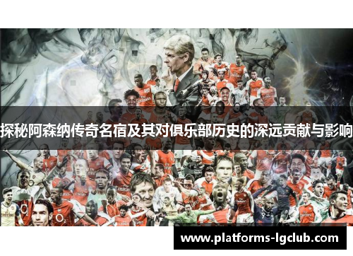探秘阿森纳传奇名宿及其对俱乐部历史的深远贡献与影响