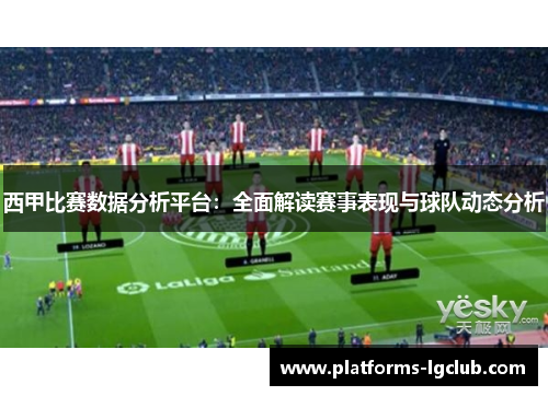 西甲比赛数据分析平台：全面解读赛事表现与球队动态分析