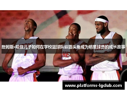 詹姆斯·哈登儿子如何在学校篮球队崭露头角成为明星球员的成长故事 詹姆斯·哈登儿子如何在学校篮球队崭露头角成为明星球员的成长故事