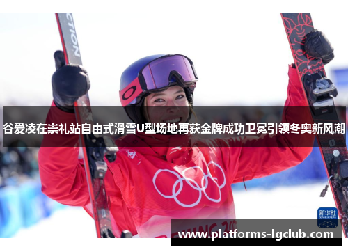 谷爱凌在崇礼站自由式滑雪U型场地再获金牌成功卫冕引领冬奥新风潮 谷爱凌在崇礼站自由式滑雪U型场地再获金牌成功卫冕引领冬奥新风潮