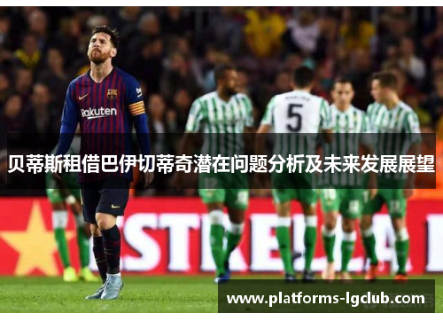 贝蒂斯租借巴伊切蒂奇潜在问题分析及未来发展展望 贝蒂斯租借巴伊切蒂奇潜在问题分析及未来发展展望