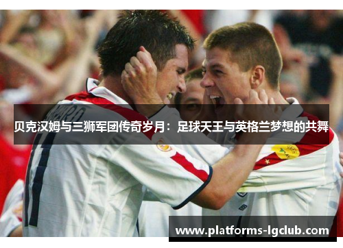 贝克汉姆与三狮军团传奇岁月:足球天王与英格兰梦想的共舞 贝克汉姆与三狮军团传奇岁月:足球天王与英格兰梦想的共舞