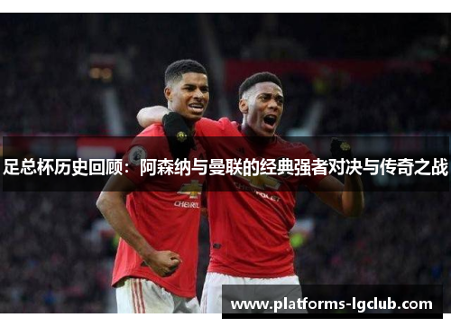 足总杯历史回顾：阿森纳与曼联的经典强者对决与传奇之战
