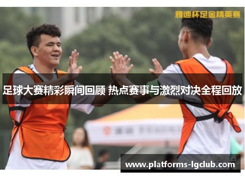 足球大赛精彩瞬间回顾 热点赛事与激烈对决全程回放