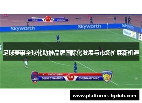足球赛事全球化助推品牌国际化发展与市场扩展新机遇