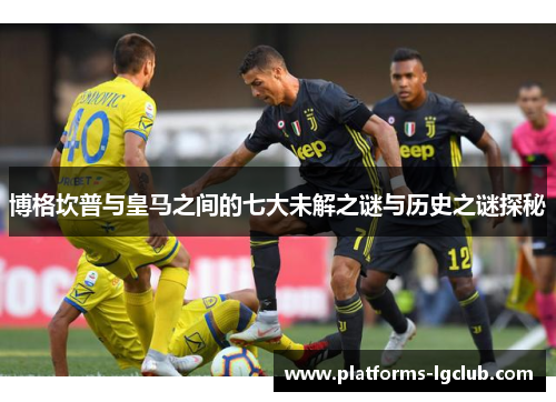 博格坎普与皇马之间的七大未解之谜与历史之谜探秘 博格坎普与皇马之间的七大未解之谜与历史之谜探秘