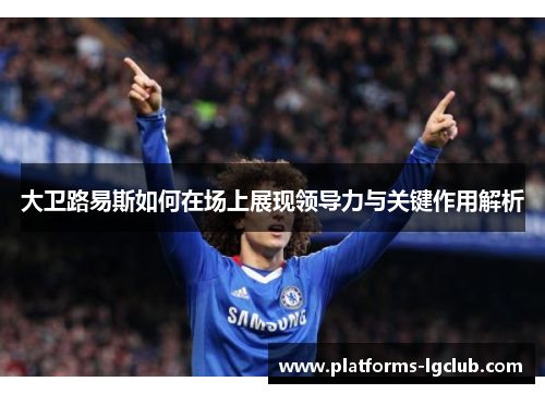 大卫路易斯如何在场上展现领导力与关键作用解析 大卫路易斯如何在场上展现领导力与关键作用解析