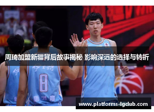 周琦加盟新疆背后故事揭秘 影响深远的选择与转折