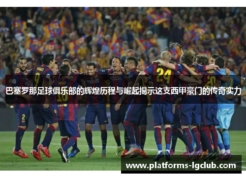 巴塞罗那足球俱乐部的辉煌历程与崛起揭示这支西甲豪门的传奇实力 巴塞罗那足球俱乐部的辉煌历程与崛起揭示这支西甲豪门的传奇实力