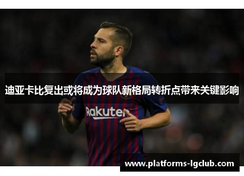 迪亚卡比复出或将成为球队新格局转折点带来关键影响 迪亚卡比复出或将成为球队新格局转折点带来关键影响