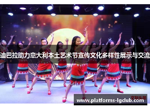 迪巴拉助力意大利本土艺术节宣传文化多样性展示与交流 迪巴拉助力意大利本土艺术节宣传文化多样性展示与交流