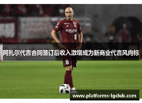 阿扎尔代言合同签订后收入激增成为新商业代言风向标