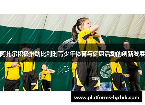 阿扎尔积极推动比利时青少年体育与健康活动的创新发展