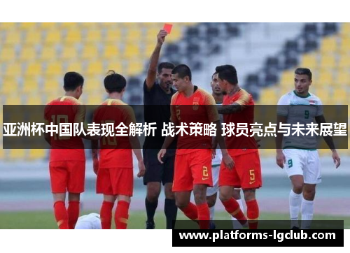 亚洲杯中国队表现全解析 战术策略 球员亮点与未来展望