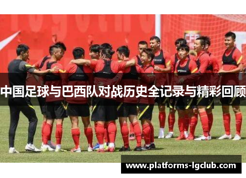 中国足球与巴西队对战历史全记录与精彩回顾