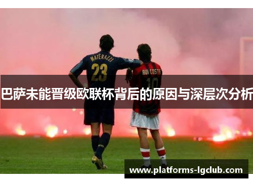 巴萨未能晋级欧联杯背后的原因与深层次分析 巴萨未能晋级欧联杯背后的原因与深层次分析