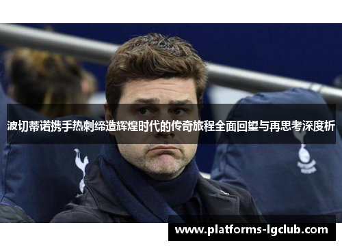 波切蒂诺携手热刺缔造辉煌时代的传奇旅程全面回望与再思考深度析 波切蒂诺携手热刺缔造辉煌时代的传奇旅程全面回望与再思考深度析