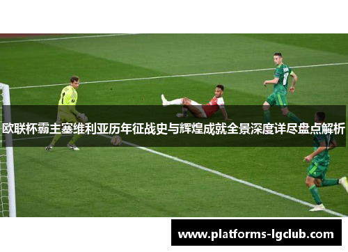 欧联杯霸主塞维利亚历年征战史与辉煌成就全景深度详尽盘点解析 欧联杯霸主塞维利亚历年征战史与辉煌成就全景深度详尽盘点解析