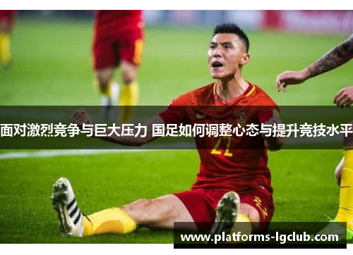 面对激烈竞争与巨大压力 国足如何调整心态与提升竞技水平 面对激烈竞争与巨大压力 国足如何调整心态与提升竞技水平
