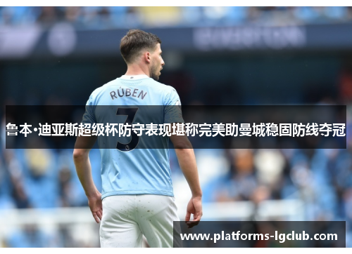 鲁本·迪亚斯超级杯防守表现堪称完美助曼城稳固防线夺冠
