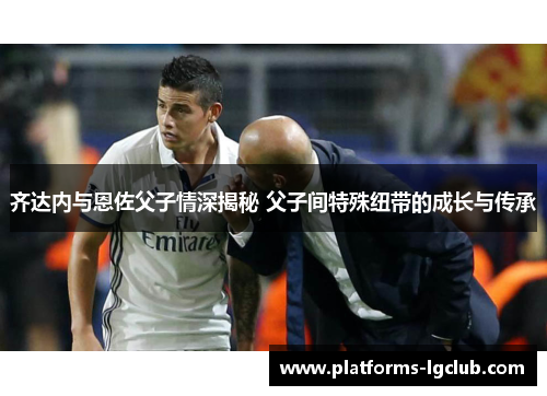 齐达内与恩佐父子情深揭秘 父子间特殊纽带的成长与传承