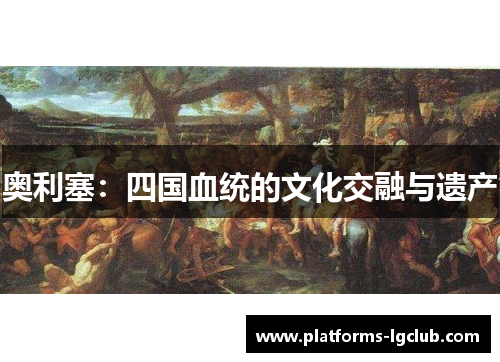 奥利塞:四国血统的文化交融与遗产 奥利塞:四国血统的文化交融与遗产