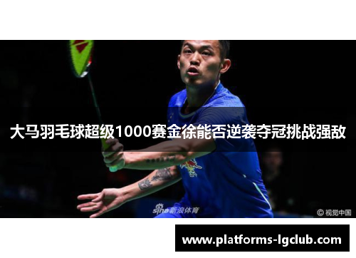 大马羽毛球超级1000赛金徐能否逆袭夺冠挑战强敌 大马羽毛球超级1000赛金徐能否逆袭夺冠挑战强敌