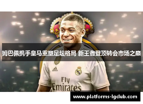 姆巴佩携手皇马重塑足坛格局 新王者登顶转会市场之巅 姆巴佩携手皇马重塑足坛格局 新王者登顶转会市场之巅