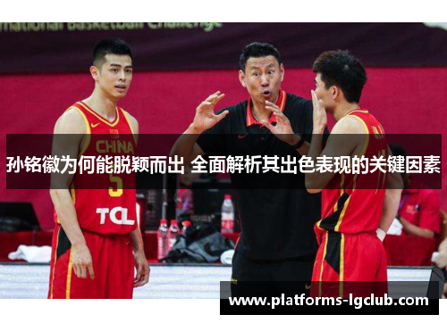 孙铭徽为何能脱颖而出 全面解析其出色表现的关键因素 孙铭徽为何能脱颖而出 全面解析其出色表现的关键因素