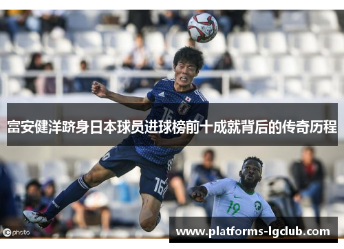 富安健洋跻身日本球员进球榜前十成就背后的传奇历程 富安健洋跻身日本球员进球榜前十成就背后的传奇历程