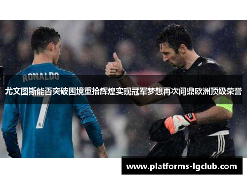 尤文图斯能否突破困境重拾辉煌实现冠军梦想再次问鼎欧洲顶级荣誉 尤文图斯能否突破困境重拾辉煌实现冠军梦想再次问鼎欧洲顶级荣誉