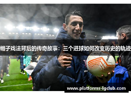 帽子戏法背后的传奇故事:三个进球如何改变历史的轨迹 帽子戏法背后的传奇故事:三个进球如何改变历史的轨迹
