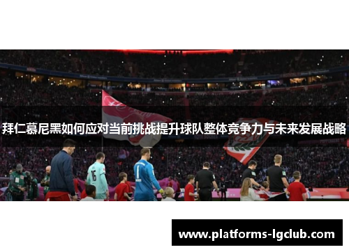 拜仁慕尼黑如何应对当前挑战提升球队整体竞争力与未来发展战略