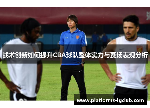 战术创新如何提升CBA球队整体实力与赛场表现分析