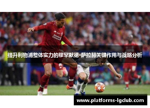 提升利物浦整体实力的穆罕默德·萨拉赫关键作用与战略分析