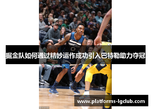 掘金队如何通过精妙运作成功引入巴特勒助力夺冠