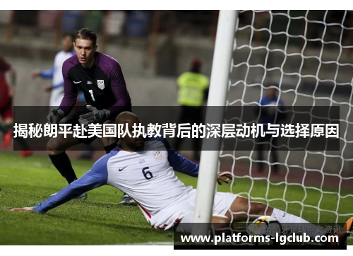 揭秘朗平赴美国队执教背后的深层动机与选择原因